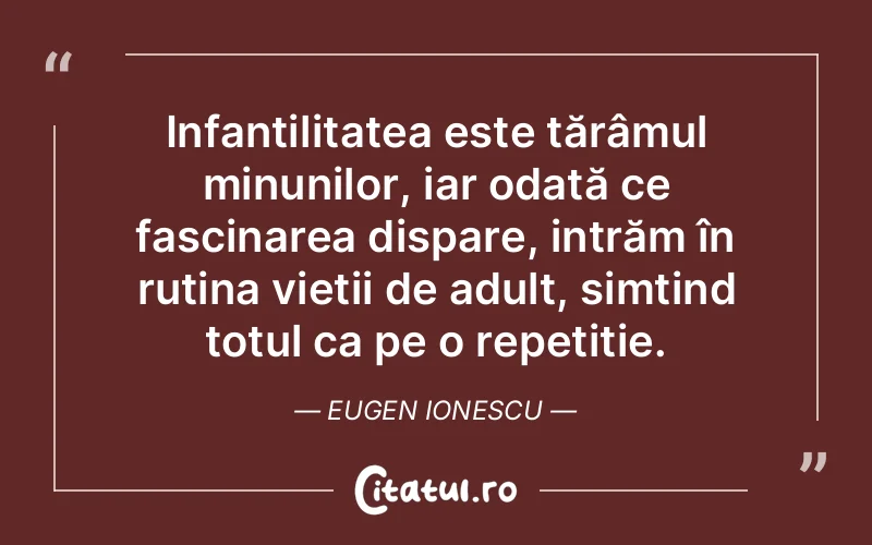 Infantilitatea este tărâmul minunilor, iar odată ce fascinarea dispare, intrăm în rutina vieții de adult, simțind totul ca pe o repetiție. Eugen Ionescu