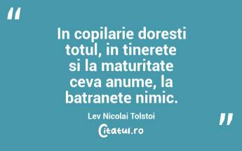 In copilarie doresti totul, in tinerete si la maturitate ceva anume, la batranete nimic. Lev Nicolai Tolstoi...