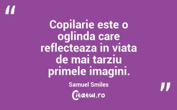 Copilarie este o oglinda care reflecteaza in viata de mai tarziu primele imagini. Samuel Smiles...