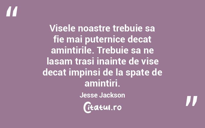 Visele noastre trebuie sa fie mai puternice decat amintirile. Trebuie sa ne lasam trasi inainte de vise decat impinsi de la spate de amintiri. Jesse Jackson
