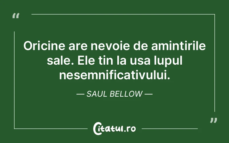 Oricine are nevoie de amintirile sale. Ele tin la usa lupul nesemnificativului. Saul Bellow