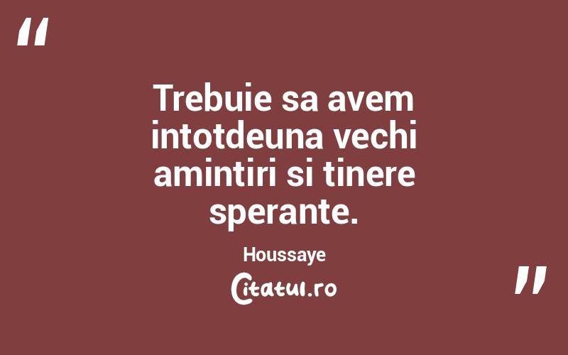 Trebuie sa avem intotdeuna vechi amintiri si tinere sperante. Houssaye