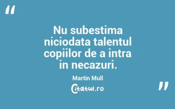 Nu subestima niciodata talentul copiilor de a intra in necazuri. Martin Mull...