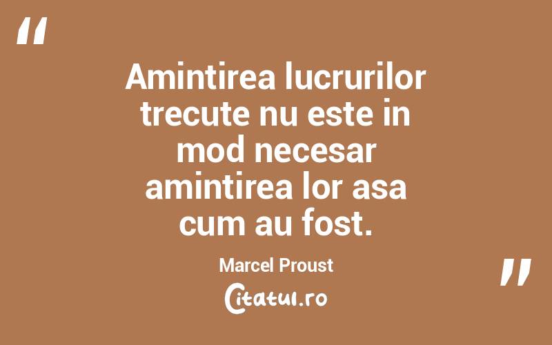Amintirea lucrurilor trecute nu este in mod necesar amintirea lor asa cum au fost. Marcel Proust