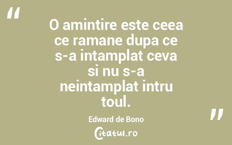 O amintire este ceea ce ramane dupa ce s-a intamplat ceva si nu s-a neintamplat intru toul. Edward de Bono