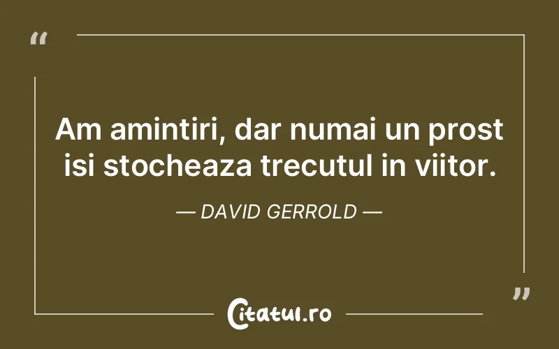 Am amintiri, dar numai un prost isi stocheaza trecutul in viitor. David Gerrold