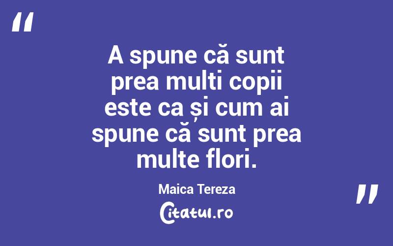A spune că sunt prea multi copii este ca și cum ai spune că sunt prea multe flori. Maica Tereza