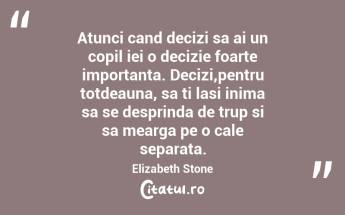Atunci cand decizi sa ai un copil iei o decizie foarte importanta. Decizi,pentru totdeauna, sa ti lasi inima sa se desprinda de trup si sa mearga pe o cale separata. Elizabeth Stone...
