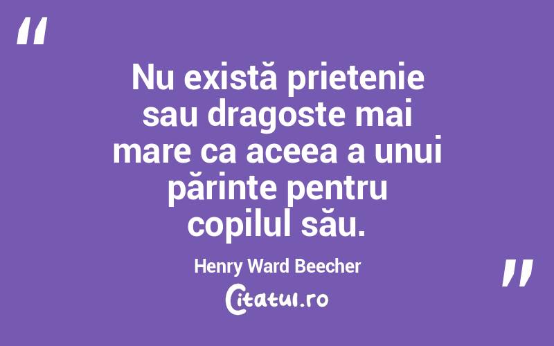  Nu există prietenie sau dragoste mai mare ca aceea a unui părinte pentru copilul său. Henry Ward Beecher
