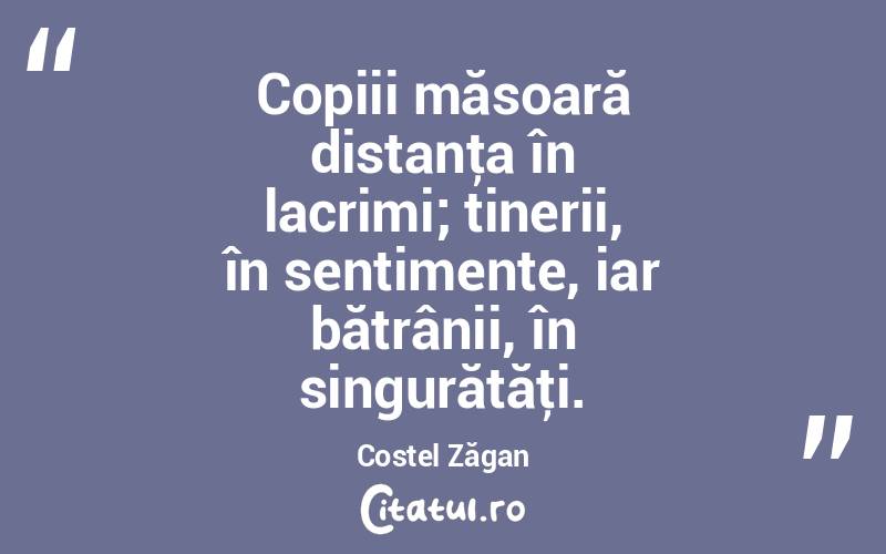  Copiii măsoară distanţa în lacrimi; tinerii, în sentimente, iar bătrânii, în singurătăţi. Costel Zăgan