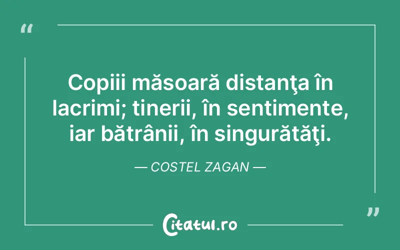 Copiii măsoară distanţa în lacrimi; tinerii, în sentimente, iar bătrânii, în singurătăţi. Costel Zagan