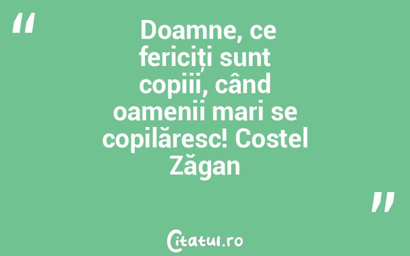  Doamne, ce fericiţi sunt copiii, când oamenii mari se copilăresc! Costel Zăgan