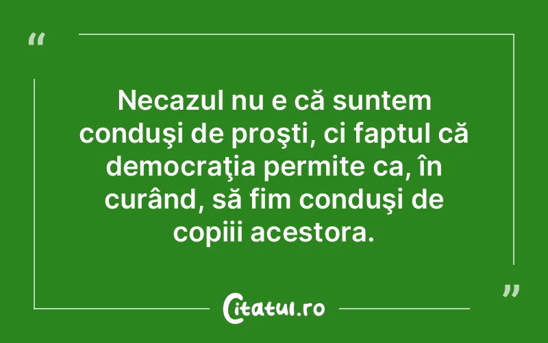 Necazul nu e că suntem conduşi de proşti, ci faptul că democraţia permite ca, în curând, să fim conduşi de copiii acestora.