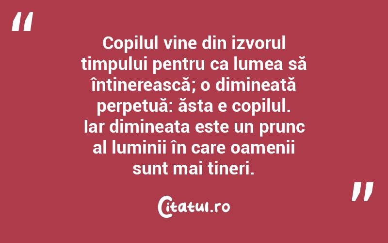 Copilul vine din izvorul timpului pentru ca lumea să întinerească; o dimineață perpetuă: ăsta e copilul. Iar dimineața este un prunc al luminii în care oamenii sunt mai tineri.  