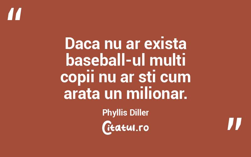  Daca nu ar exista baseball-ul multi copii nu ar sti cum arata un milionar. Phyllis Diller