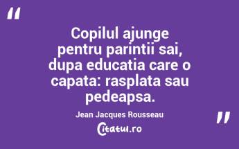 Copilul ajunge pentru parintii sai, dupa educatia care o capata: rasplata sau pedeapsa. Jean Jacques Rousseau...
