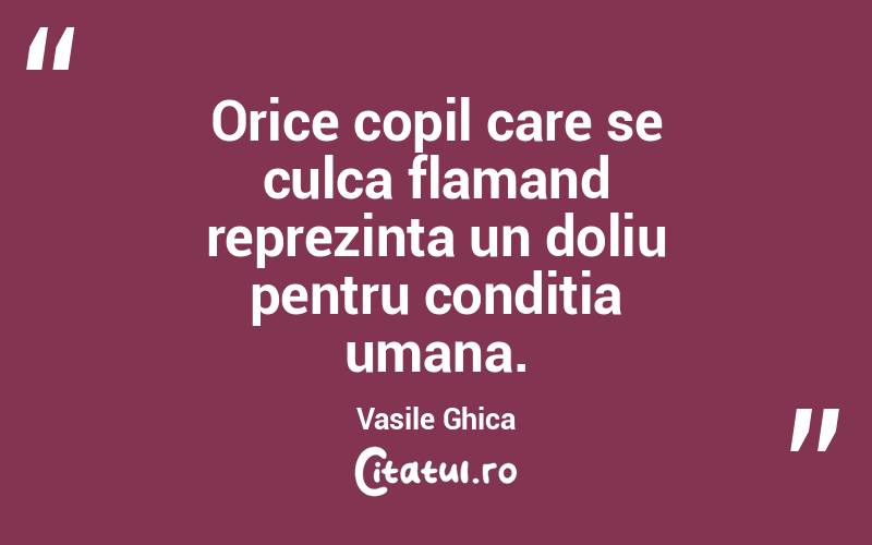 Orice copil care se culca flamand reprezinta un doliu pentru conditia umana. Vasile Ghica