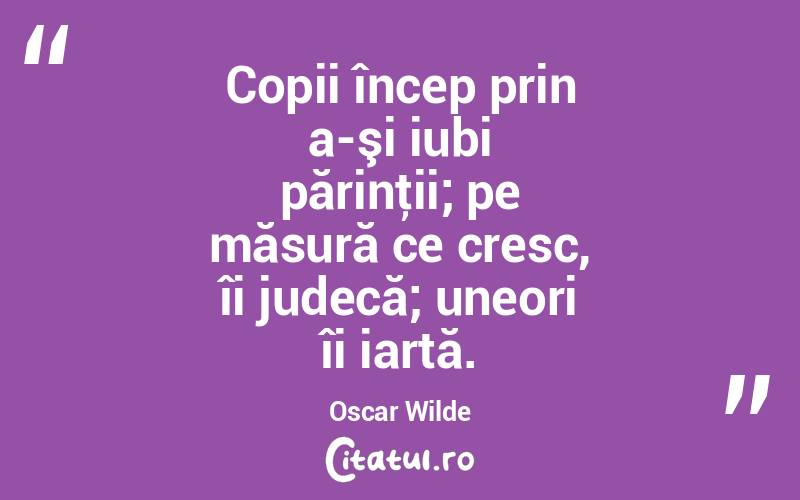 Copii încep prin a-şi iubi părinţii; pe măsură ce cresc, îi judecă; uneori îi iartă. Oscar Wilde