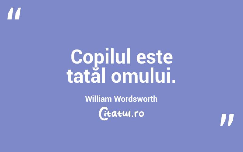 Copilul este tatăl omului. William Wordsworth