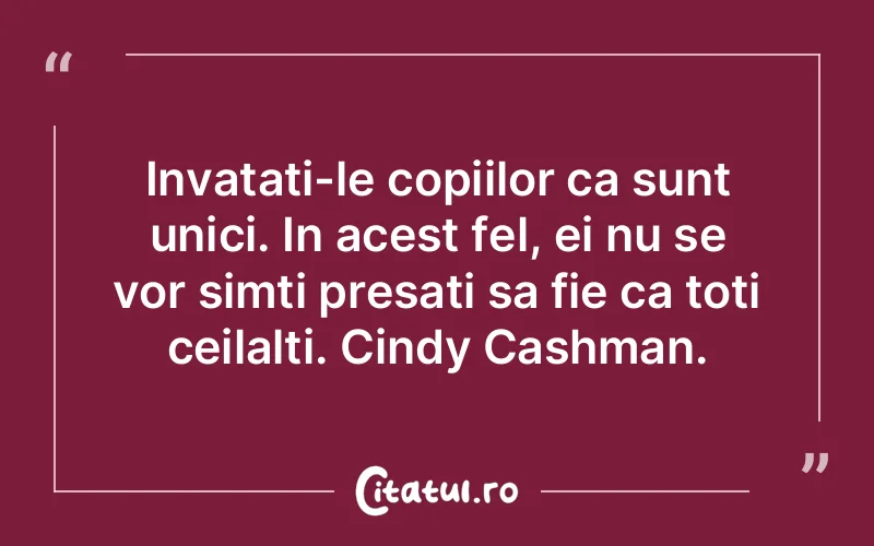 Invatati-le copiilor ca sunt unici. In acest fel, ei nu se vor simti presati sa fie ca toti ceilalti. Cindy Cashman.