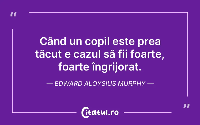 Când un copil este prea tăcut e cazul să fii foarte, foarte îngrijorat. Edward Aloysius Murphy