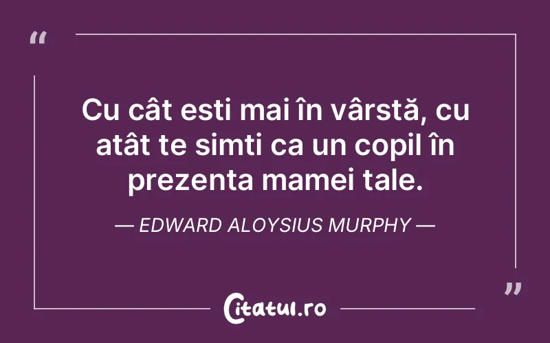 Cu cât ești mai în vârstă, cu atât te simți ca un copil în prezența mamei tale. Edward Aloysius Murphy