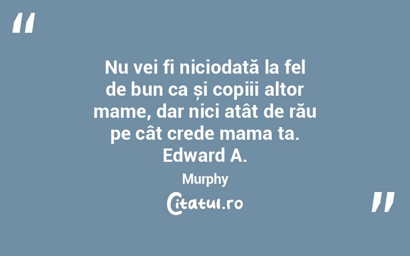 Nu vei fi niciodată la fel de bun ca și copiii altor mame, dar nici atât de rău pe cât crede mama ta. Edward A. Murphy