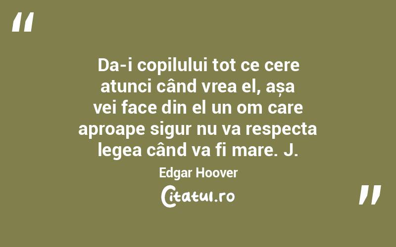 Da-i copilului tot ce cere atunci când vrea el, așa vei face din el un om care aproape sigur nu va respecta legea când va fi mare. J. Edgar Hoover