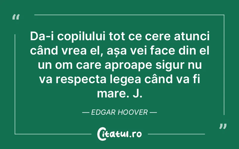 Da-i copilului tot ce cere atunci când vrea el, așa vei face din el un om care aproape sigur nu va respecta legea când va fi mare. J. Edgar Hoover