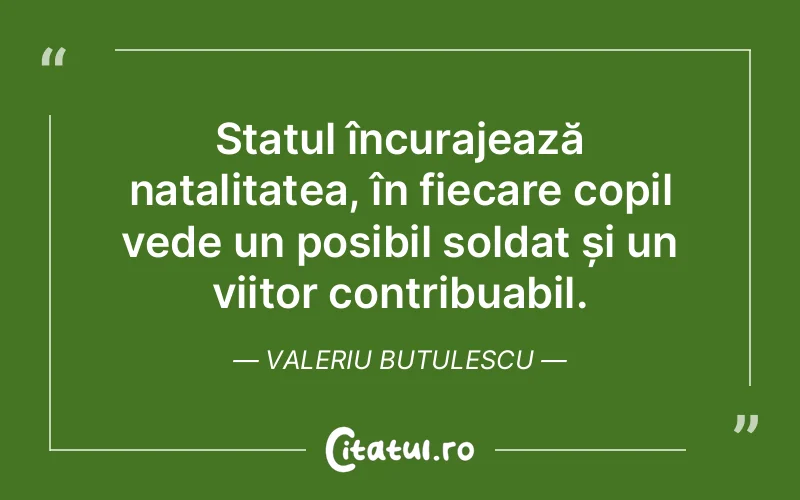 Statul încurajează natalitatea, în fiecare copil vede un posibil soldat și un viitor contribuabil. Valeriu Butulescu