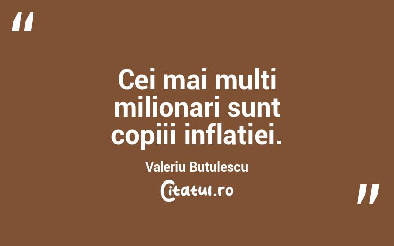Cei mai multi milionari sunt copiii inflatiei. Valeriu Butulescu