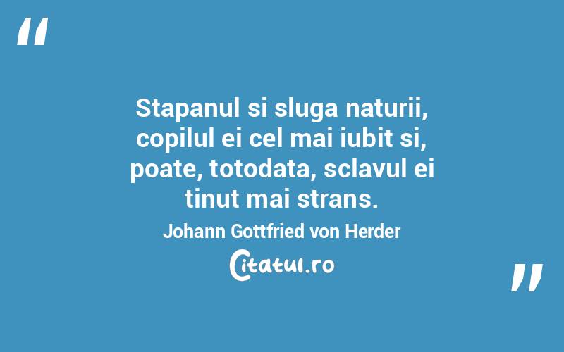 Stapanul si sluga naturii, copilul ei cel mai iubit si, poate, totodata, sclavul ei tinut mai strans. Johann Gottfried von Herder