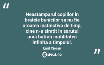 Neastamparul copiilor in bratele bunicilor sa nu fie oroarea instinctiva de timp, cine n-a simtit in sarutul unui batran inutilitatea infinita a timpului. Emil Cioran...