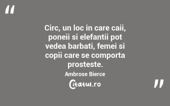 Circ, un loc in care caii, poneii si elefantii pot vedea barbati, femei si copii care se comporta prosteste. Ambrose Bierce...