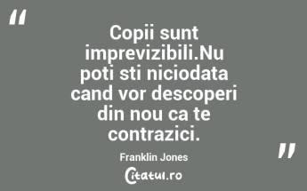Copii sunt imprevizibili.Nu poti sti niciodata cand vor descoperi din nou ca te contrazici. Franklin Jones...