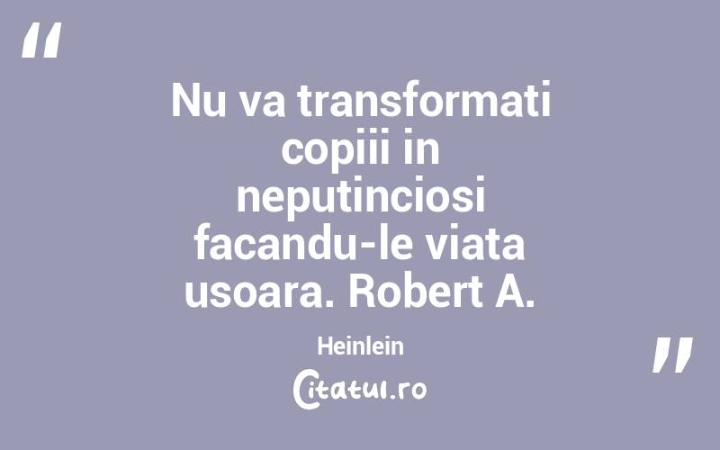 Nu va transformati copiii in neputinciosi facandu-le viata usoara. Robert A. Heinlein