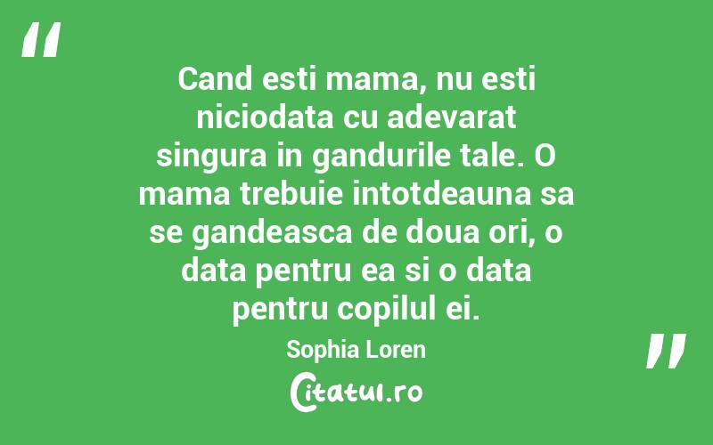 Cand esti mama, nu esti niciodata cu adevarat singura in gandurile tale. O mama trebuie intotdeauna sa se gandeasca de doua ori, o data pentru ea si o data pentru copilul ei. Sophia Loren