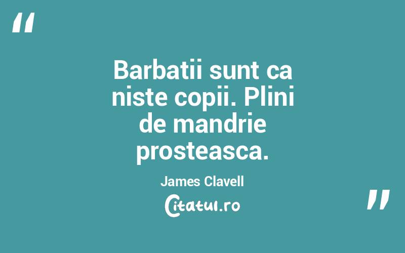 Barbatii sunt ca niste copii. Plini de mandrie prosteasca. James Clavell
