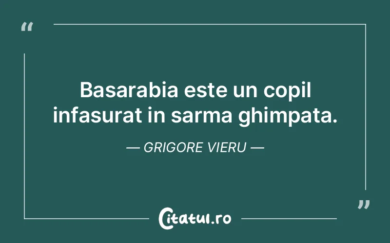 Basarabia este un copil infasurat in sarma ghimpata. Grigore Vieru