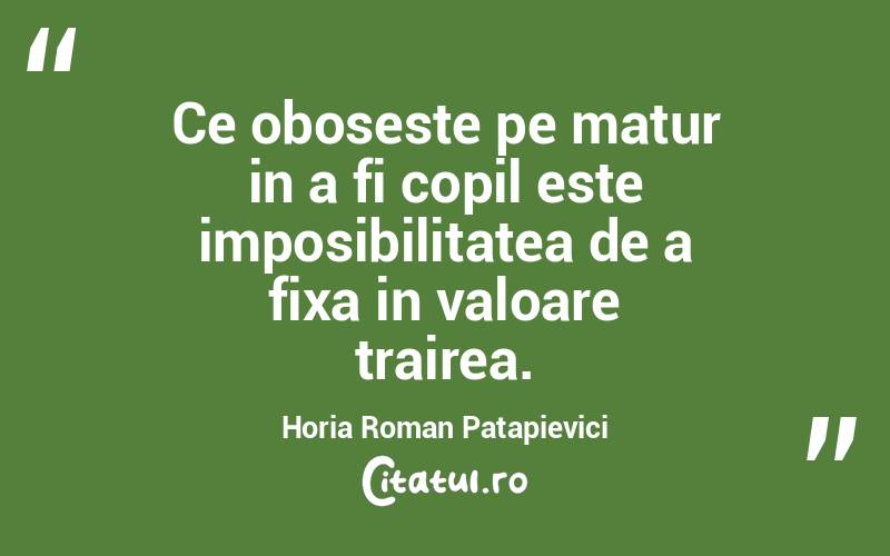  Ce oboseste pe matur in a fi copil este imposibilitatea de a fixa in valoare trairea. Horia Roman Patapievici