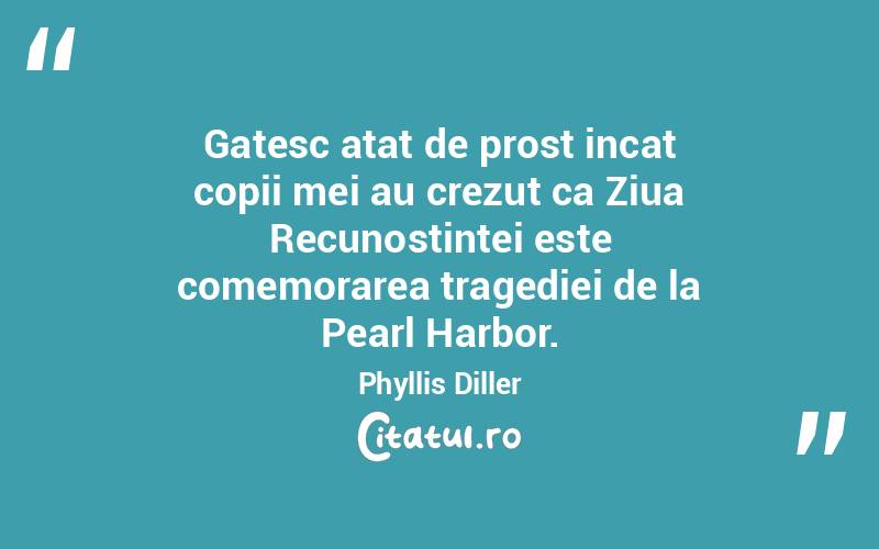  Gatesc atat de prost incat copii mei au crezut ca Ziua Recunostintei este comemorarea tragediei de la Pearl Harbor. Phyllis Diller