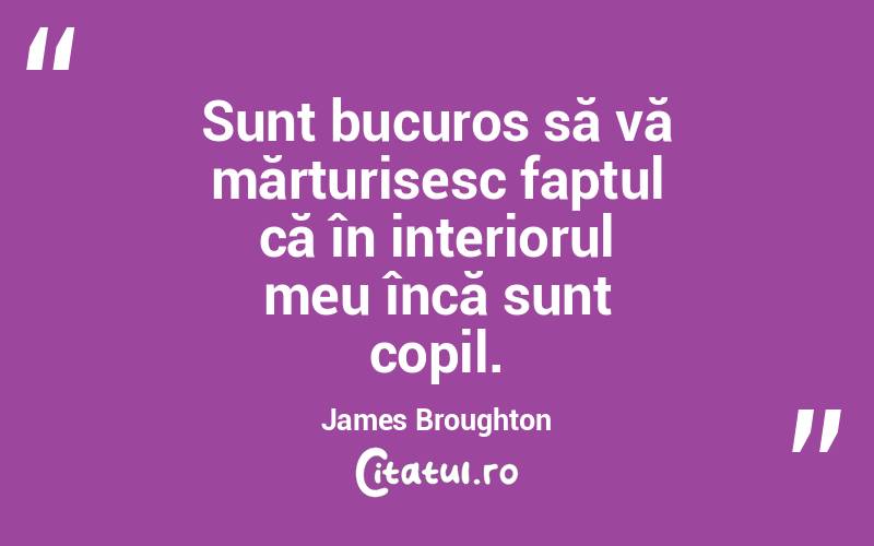 Sunt bucuros să vă mărturisesc faptul că în interiorul meu încă sunt copil. James Broughton