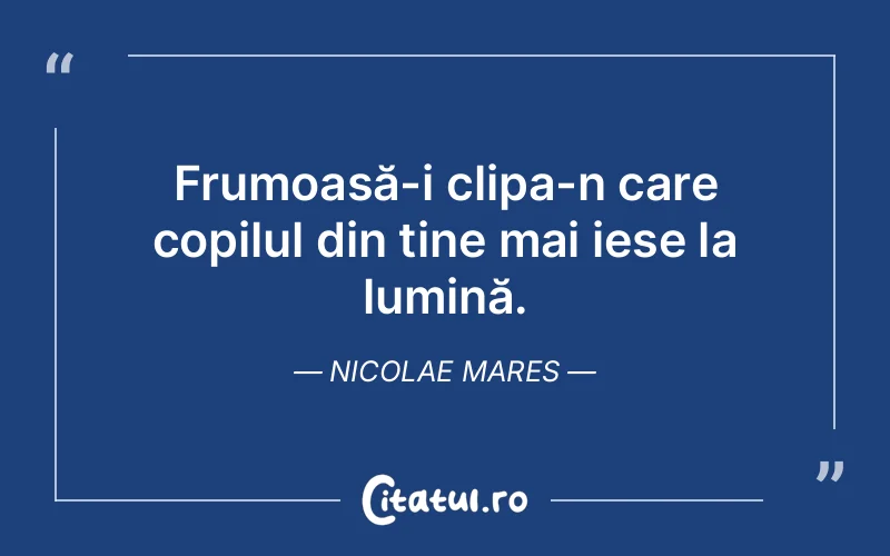 Frumoasă-i clipa-n care copilul din tine mai iese la lumină. Nicolae Mares