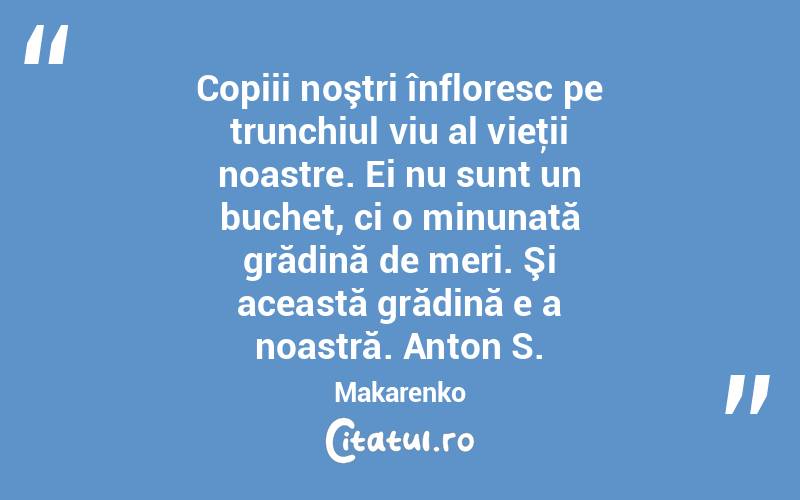 Copiii noştri înfloresc pe trunchiul viu al vieţii noastre. Ei nu sunt un buchet, ci o minunată grădină de meri. Şi această grădină e a noastră. Anton S. Makarenko