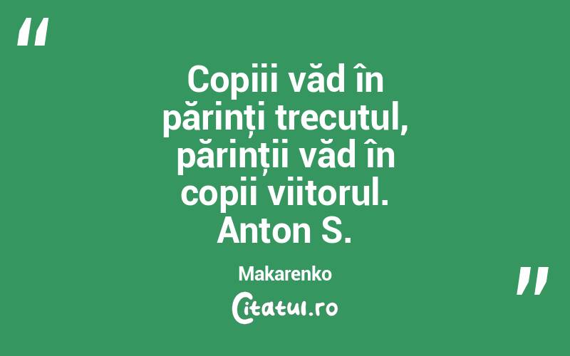 Copiii văd în părinţi trecutul, părinţii văd în copii viitorul. Anton S. Makarenko