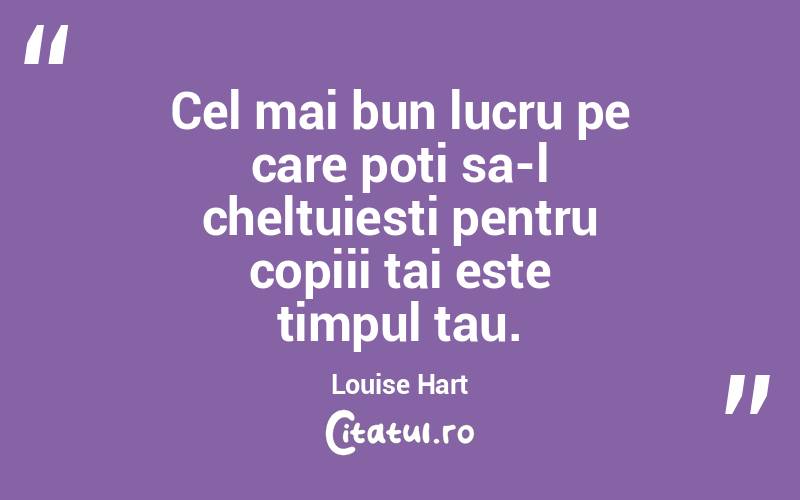 Cel mai bun lucru pe care poti sa-l cheltuiesti pentru copiii tai este timpul tau. Louise Hart