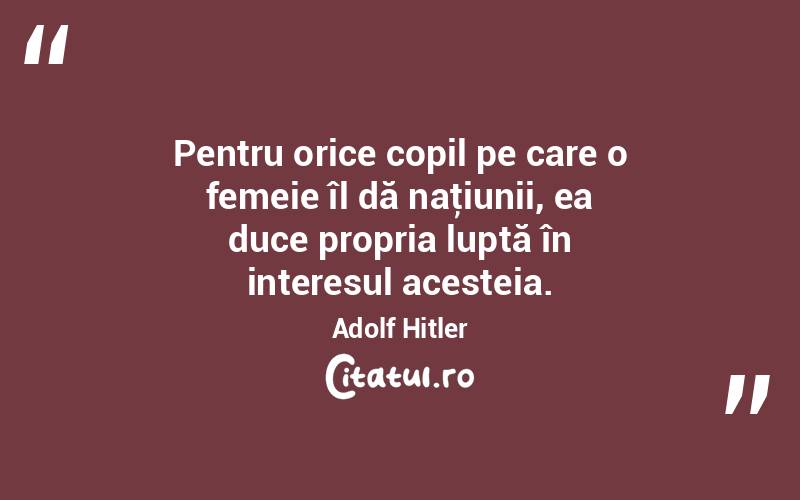  Pentru orice copil pe care o femeie îl dă naţiunii, ea duce propria luptă în interesul acesteia. Adolf Hitler