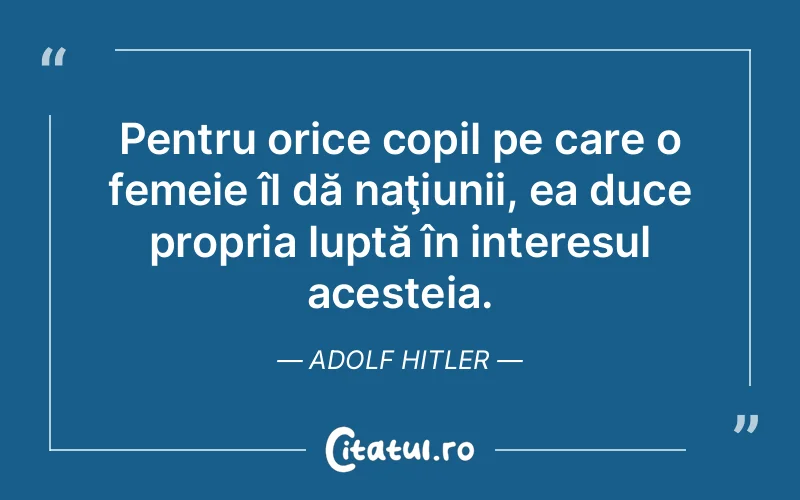 Pentru orice copil pe care o femeie îl dă naţiunii, ea duce propria luptă în interesul acesteia. Adolf Hitler