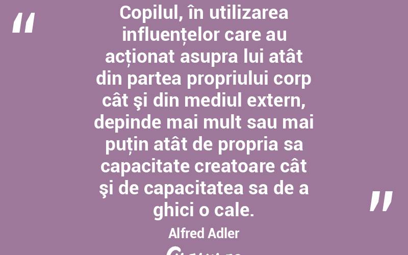 Copilul, în utilizarea influenţelor care au acţionat asupra lui atât din partea propriului corp cât şi din mediul extern, depinde mai mult sau mai puţin atât de propria sa capacitate creatoare cât şi de capacitatea sa de a ghici o cale. Alfred Adler