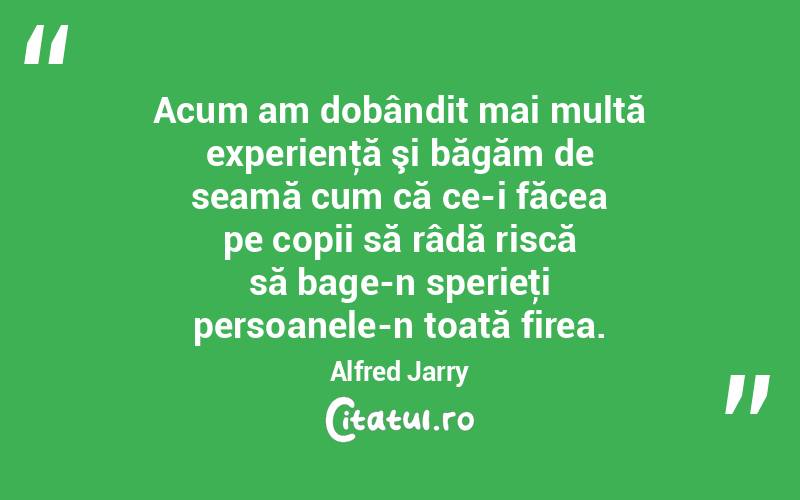  Acum am dobândit mai multă experienţă şi băgăm de seamă cum că ce-i făcea pe copii să râdă riscă să bage-n sperieţi persoanele-n toată firea. Alfred Jarry